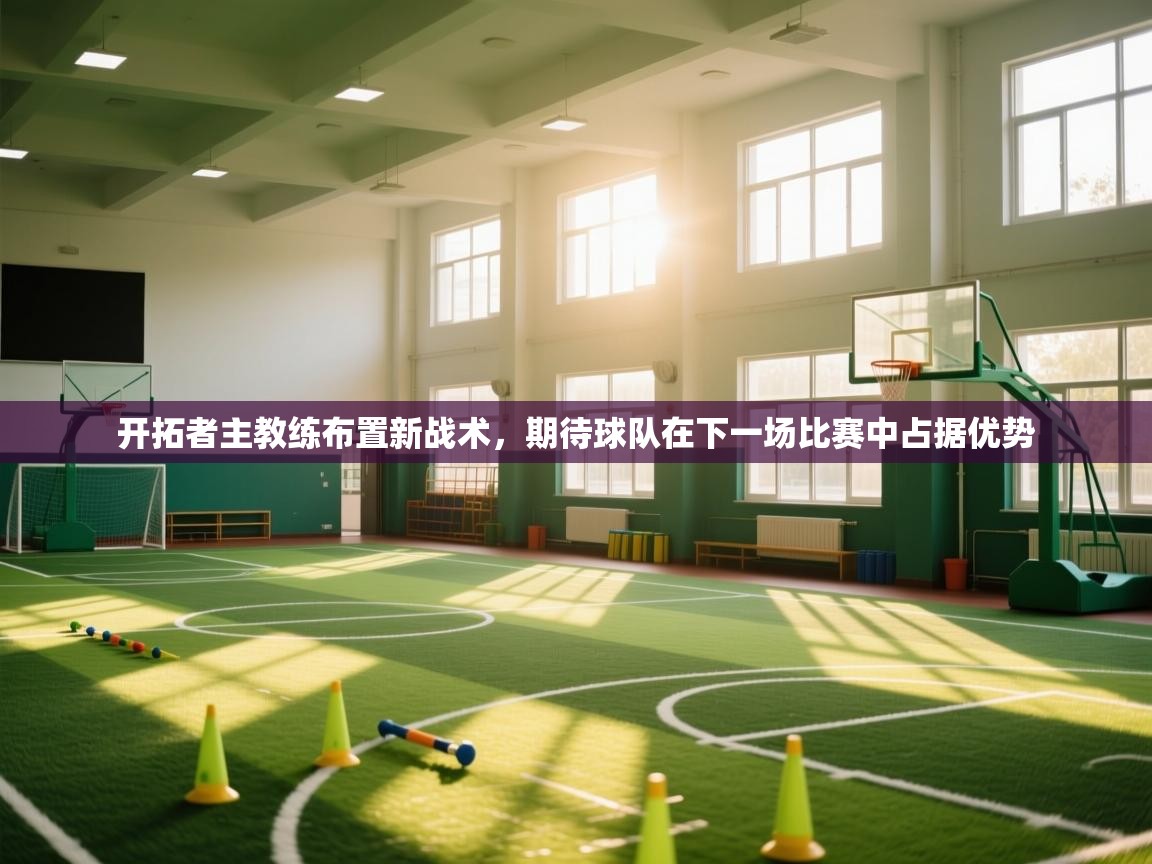 开拓者主教练布置新战术，期待球队在下一场比赛中占据优势