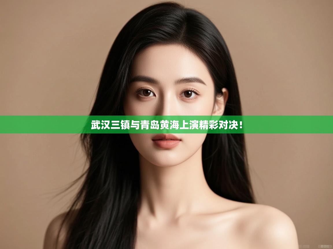 武汉三镇与青岛黄海上演精彩对决! 武汉三镇与青岛黄海上演精彩对决!