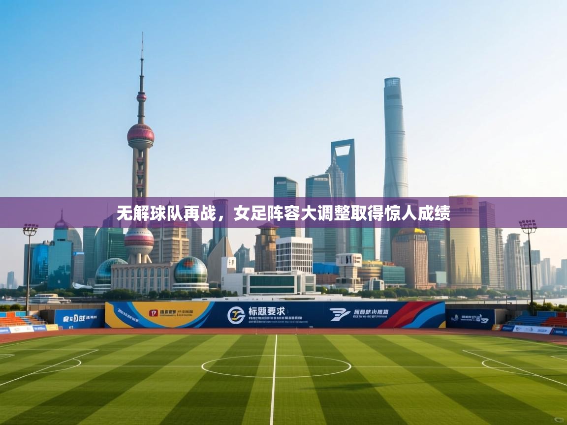 无解球队再战，女足阵容大调整取得惊人成绩