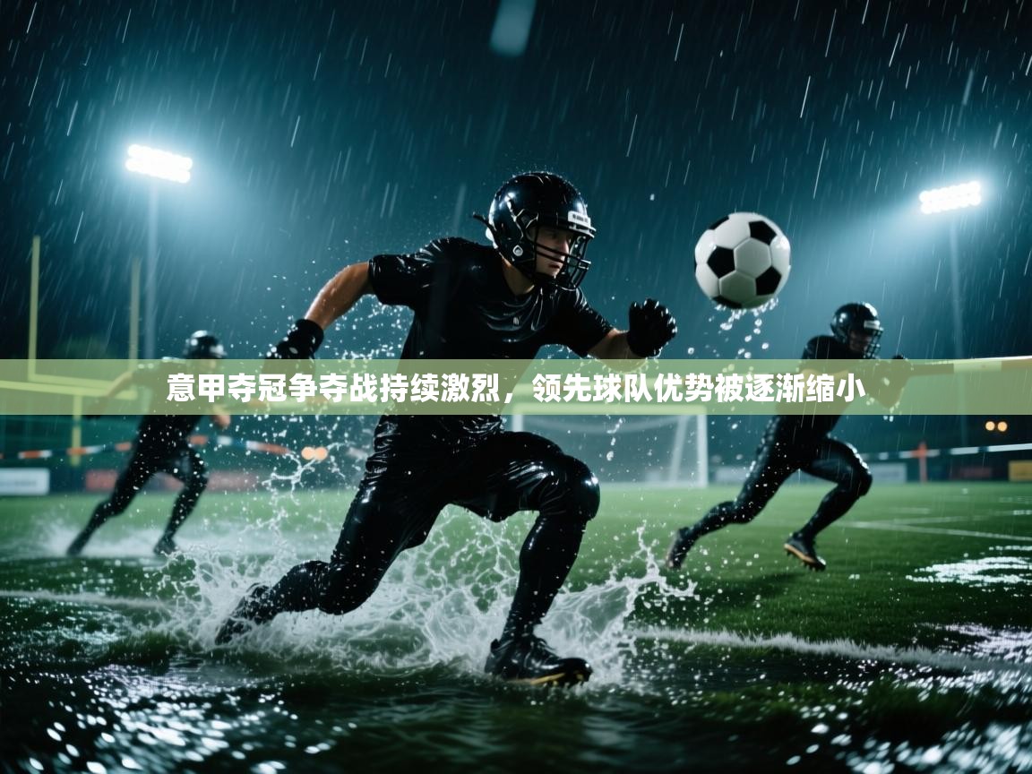 意甲夺冠争夺战持续激烈，领先球队优势被逐渐缩小