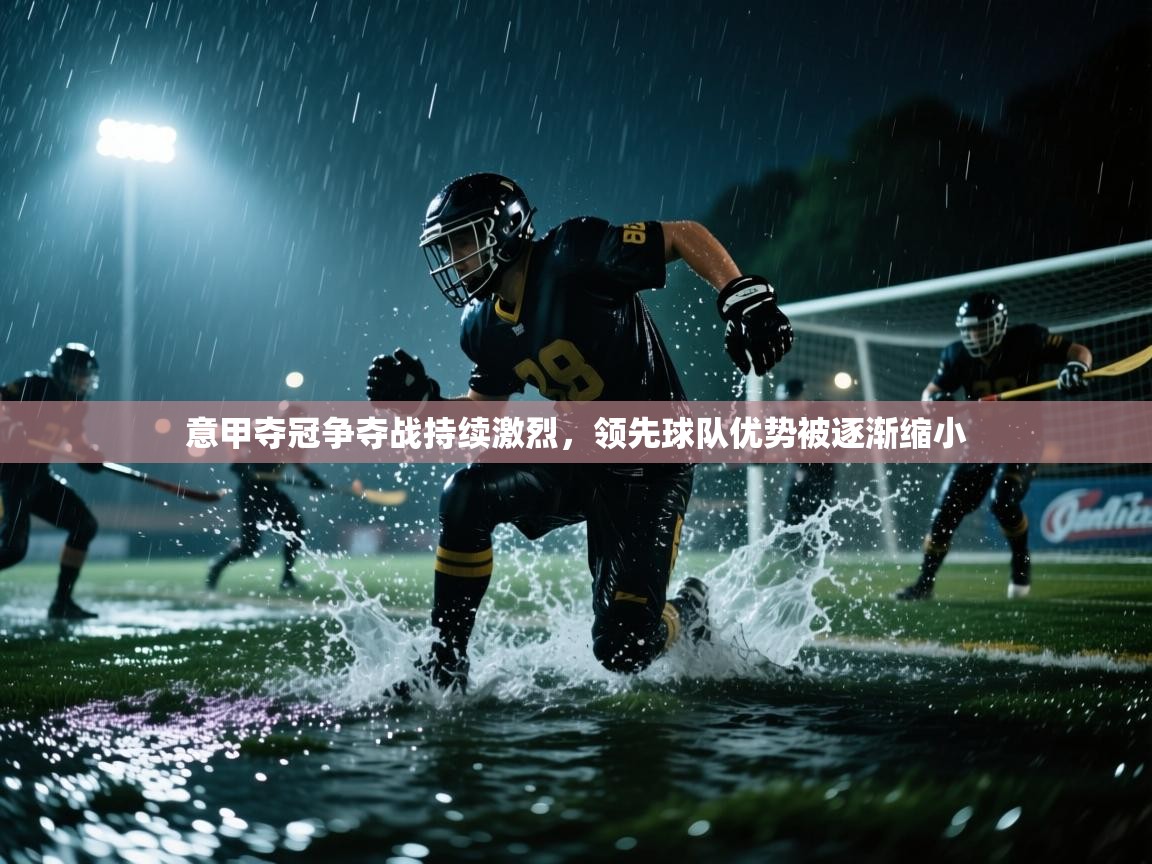 意甲夺冠争夺战持续激烈，领先球队优势被逐渐缩小