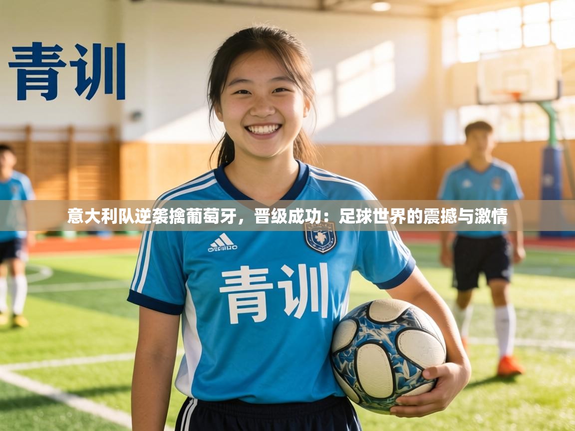 意大利队逆袭擒葡萄牙,晋级成功:足球世界的震撼与激情 意大利队逆袭擒葡萄牙,晋级成功:足球世界的震撼与激情