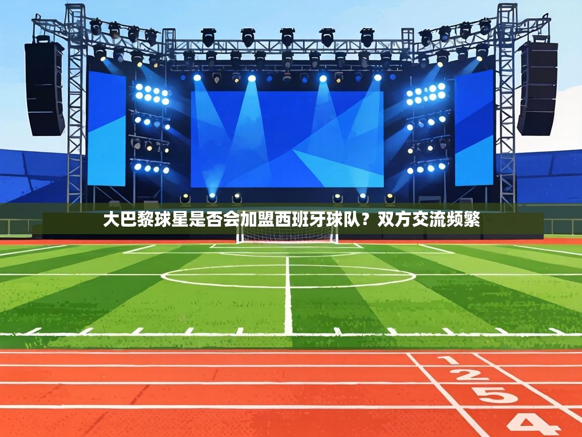 大巴黎球星是否会加盟西班牙球队？双方交流频繁