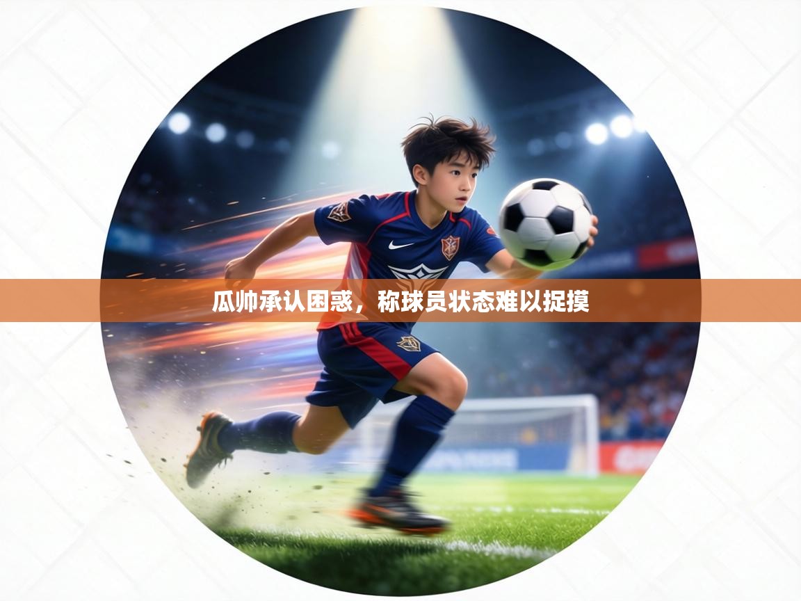 瓜帅承认困惑，称球员状态难以捉摸