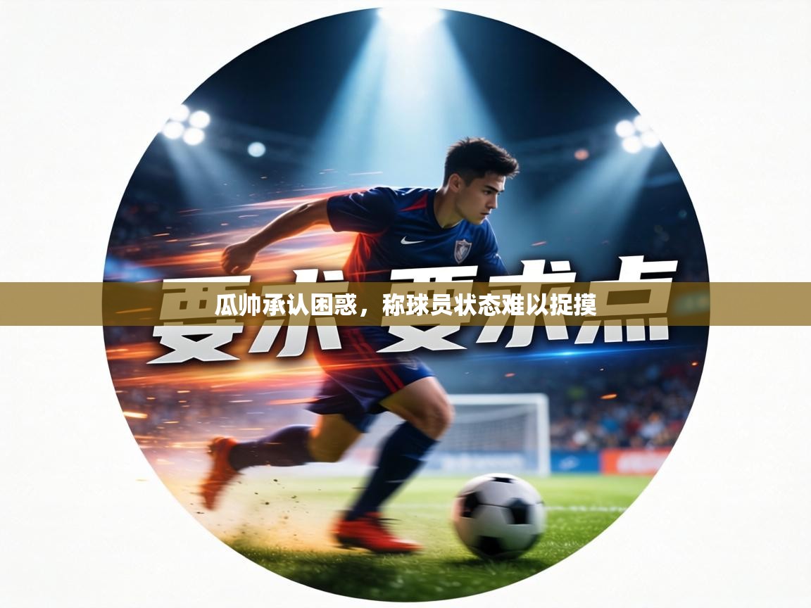 瓜帅承认困惑，称球员状态难以捉摸