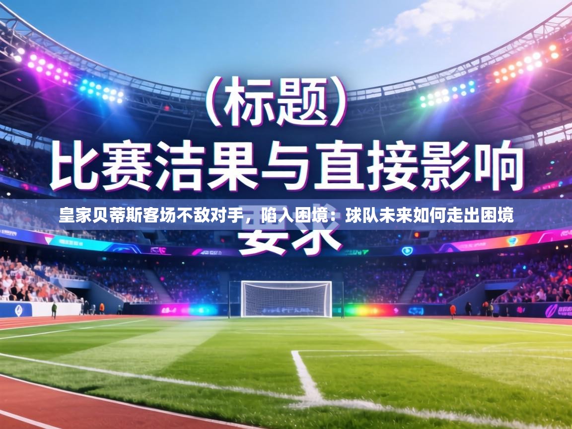 皇家贝蒂斯客场不敌对手，陷入困境：球队未来如何走出困境